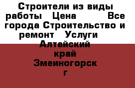 Строители из виды работы › Цена ­ 214 - Все города Строительство и ремонт » Услуги   . Алтайский край,Змеиногорск г.